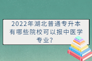 2022年湖北普通專升本有哪些院校可以報中醫(yī)學(xué)專業(yè)？