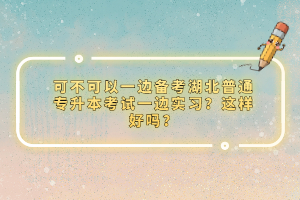 可不可以一邊備考湖北普通專(zhuān)升本考試一邊實(shí)習(xí)？這樣好嗎？
