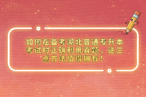 如何在備考湖北普通專升本考試時(shí)正確利用真題，這三點(diǎn)方法值得擁有！