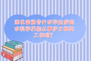 湖北普通專升本畢業(yè)后的本科學歷能從事護士相關工作嗎？