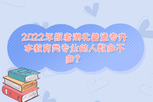 2022年報考湖北普通專升本教育類專業(yè)的人數(shù)多不多？