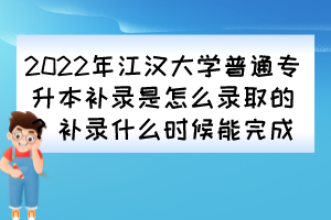 2022年江漢大學普通專升本補錄是怎么錄取的？補錄什么時候能完成？