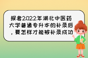 報考2022年湖北中醫(yī)藥大學普通專升本的補錄后，要怎樣才能被補錄成功？