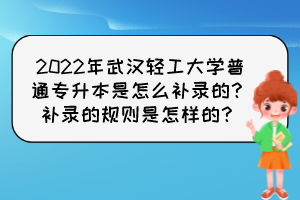 2022年武漢輕工大學(xué)普通專升本是怎么補(bǔ)錄的？補(bǔ)錄的規(guī)則是怎樣的？