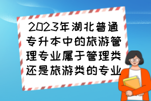 2023年湖北普通專升本中的旅游管理專業(yè)屬于管理類還是旅游類的專業(yè)？
