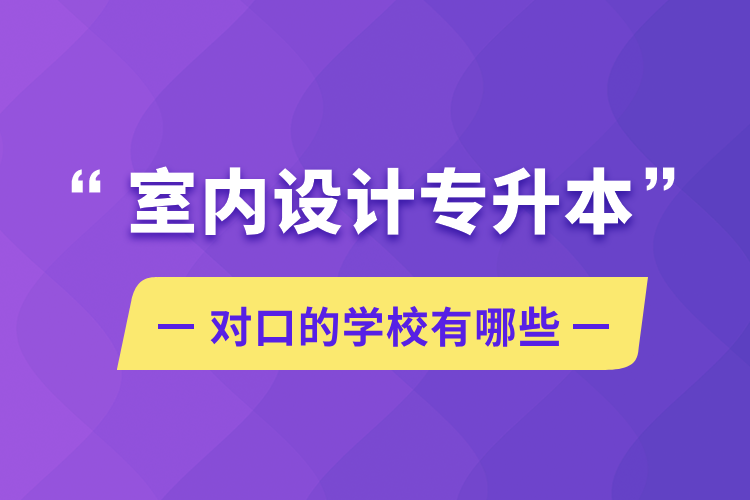 室內(nèi)設(shè)計專升本對口的學校有哪些