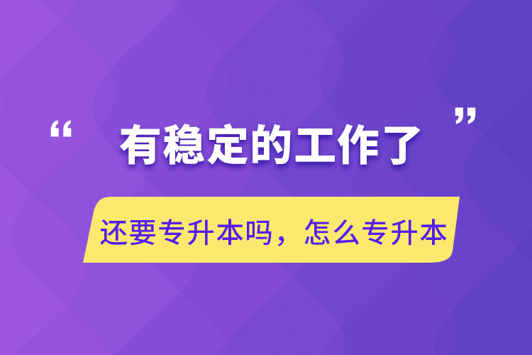 有穩(wěn)定的工作了還要專升本嗎，怎么專升本