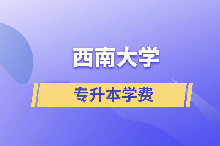 西南大學(xué)專升本一般多少學(xué)費(fèi)？