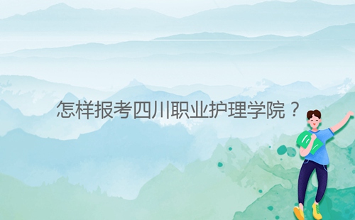 怎樣報(bào)考四川職業(yè)護(hù)理學(xué)院？