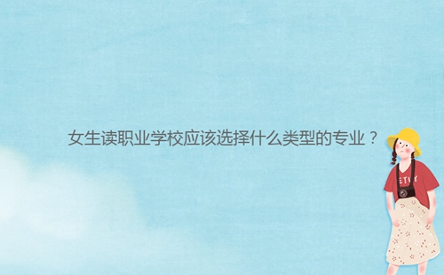 女生讀職業(yè)學(xué)校應(yīng)該選擇什么類型的專業(yè)？