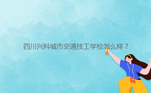 四川興科城市交通技工學校怎么樣?