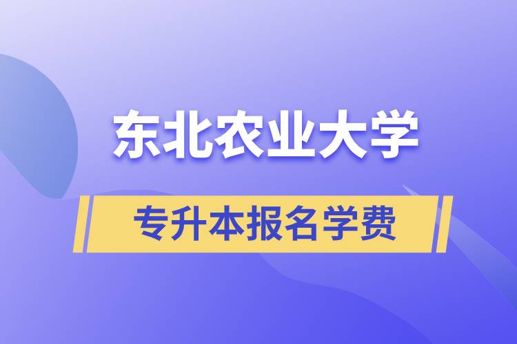 報(bào)名東北農(nóng)業(yè)大學(xué)專升本學(xué)費(fèi)需要多少？