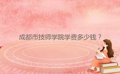 成都市技師學(xué)院學(xué)費(fèi)多少錢？