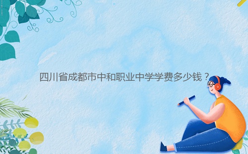 四川省成都市中和職業(yè)中學學費多少錢?