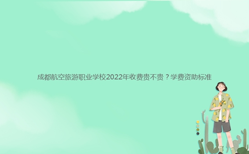 成都航空旅游職業(yè)學(xué)校2022年收費(fèi)貴不貴？學(xué)費(fèi)資助標(biāo)準(zhǔn)