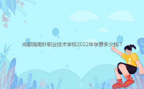 成都指南針職業(yè)技術(shù)學(xué)校2022年學(xué)費(fèi)多少錢？