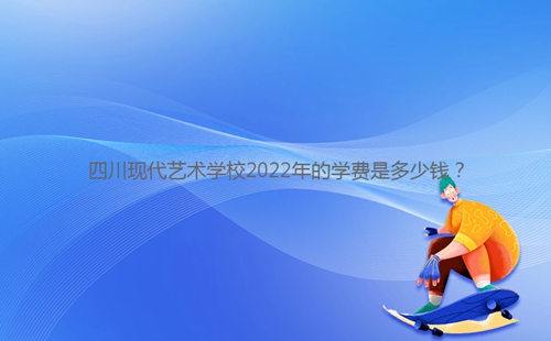 四川現(xiàn)代藝術(shù)學(xué)校2022年的學(xué)費(fèi)是多少錢？