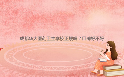 成都華大醫(yī)藥衛(wèi)生學校正規(guī)嗎？口碑好不好