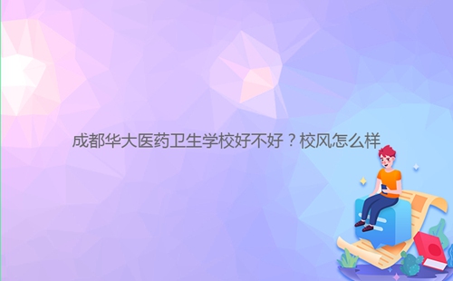 成都華大醫(yī)藥衛(wèi)生學(xué)校好不好？校風(fēng)怎么樣