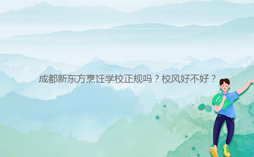 成都新東方烹飪學(xué)校正規(guī)嗎？校風(fēng)好不好？