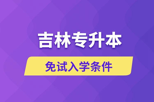 吉林專升本考生能免試入學嗎和免試錄取條件是什么？