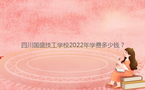 四川國盛技工學(xué)校2022年學(xué)費(fèi)多少錢?