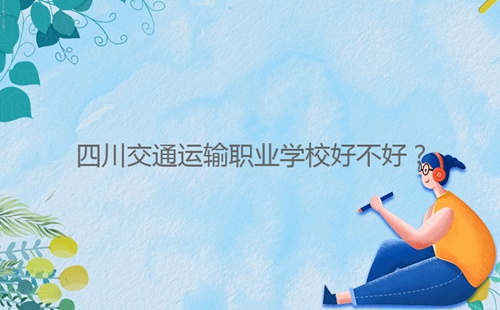 四川交通運輸職業(yè)學(xué)校好不好？