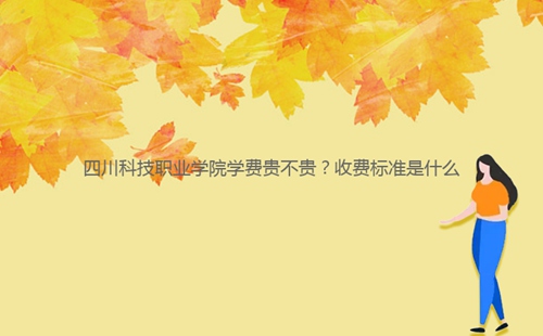 四川科技職業(yè)學院學費貴不貴?收費標準是什么