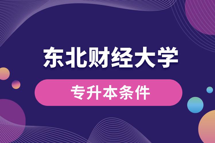 東北財(cái)經(jīng)大學(xué)專(zhuān)升本要什么條件？