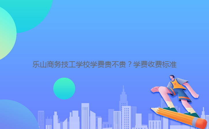 樂山商務(wù)技工學(xué)校學(xué)費(fèi)貴不貴？學(xué)費(fèi)收費(fèi)標(biāo)準(zhǔn)