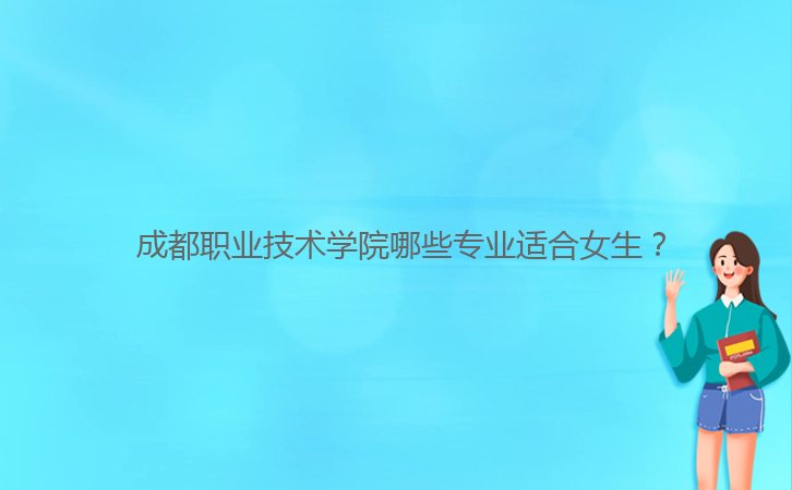  成都職業(yè)技術(shù)學(xué)院哪些專業(yè)適合女生？