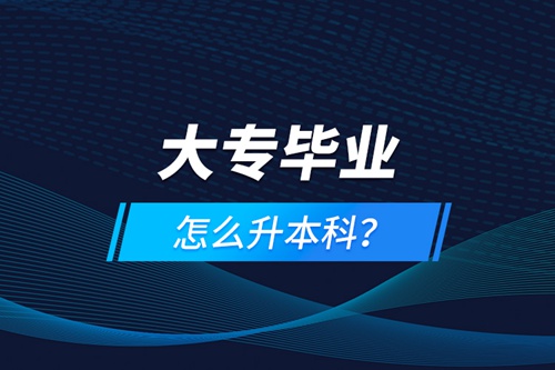 大專畢業(yè)怎么升本科？