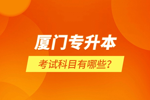 廈門(mén)專(zhuān)升本考試科目有哪些？
