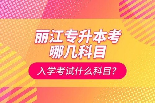 麗江專升本考哪幾科目？入學(xué)考試什么科目？