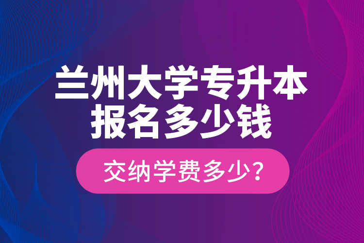 蘭州大學(xué)專升本報(bào)名多少錢？交納學(xué)費(fèi)多少？