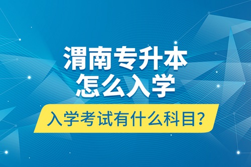 渭南專升本怎么入學(xué)？入學(xué)考試有什么科目？
