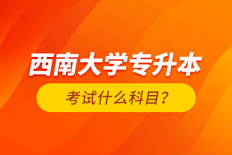 西南大學(xué)專升本考試什么科目？