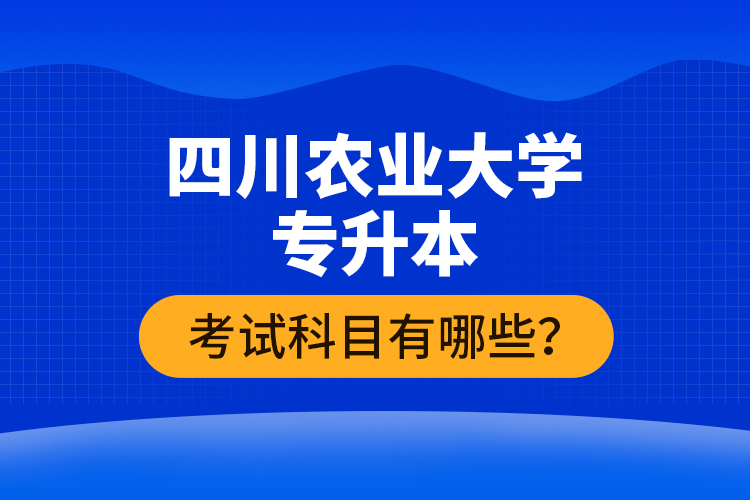 四川農(nóng)業(yè)大學(xué)專升本考試科目有哪些？