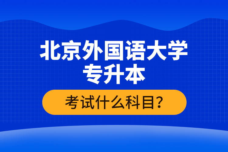 北京外國(guó)語大學(xué)專升本考試什么科目？