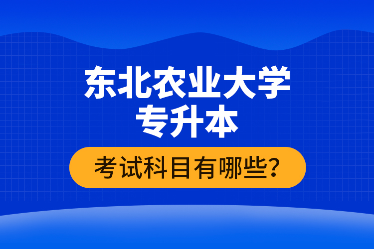 東北農(nóng)業(yè)大學(xué)專升本考試科目有哪些？