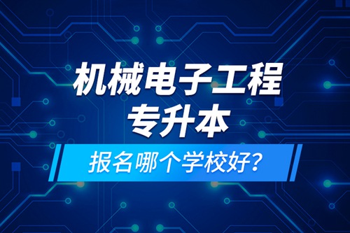 機(jī)械電子工程專(zhuān)升本報(bào)名哪個(gè)學(xué)校好？