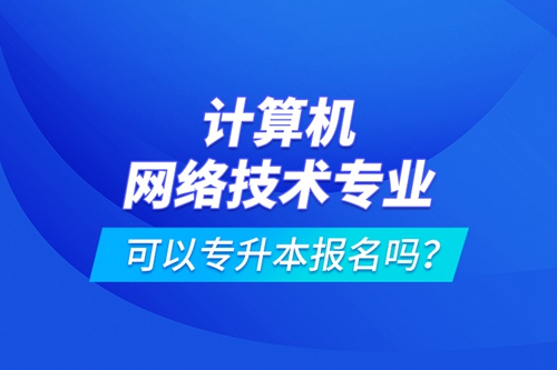 計算機網絡技術專業(yè)可以專升本報名嗎？