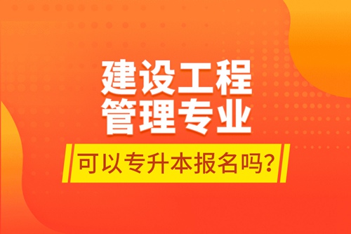 建設(shè)工程管理專業(yè)可以專升本報名嗎？