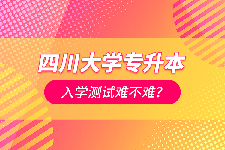 四川大學專升本入學測試難不難？