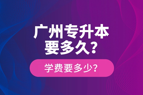 廣州專升本要多久？學(xué)費(fèi)要多少？