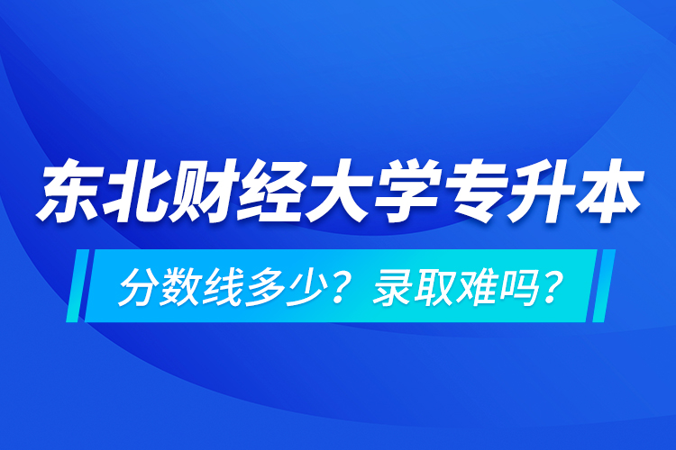 東北財(cái)經(jīng)大學(xué)專升本分?jǐn)?shù)線多少？錄取難嗎？