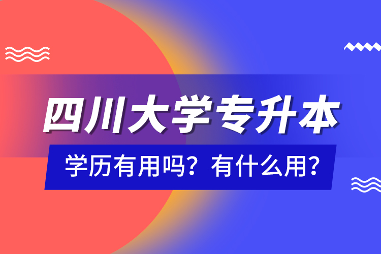 四川大學(xué)專升本學(xué)歷有用嗎？有什么用？