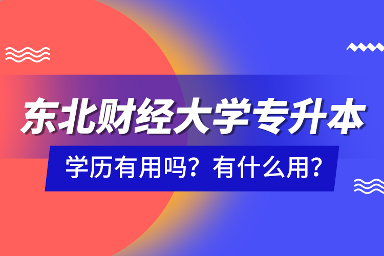 東北財經(jīng)大學專升本學歷有用嗎？有什么用？