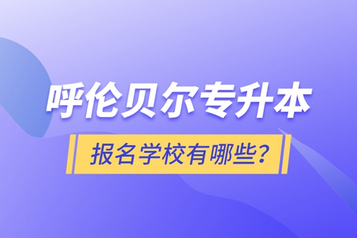 呼倫貝爾專(zhuān)升本報(bào)名有哪些學(xué)校？