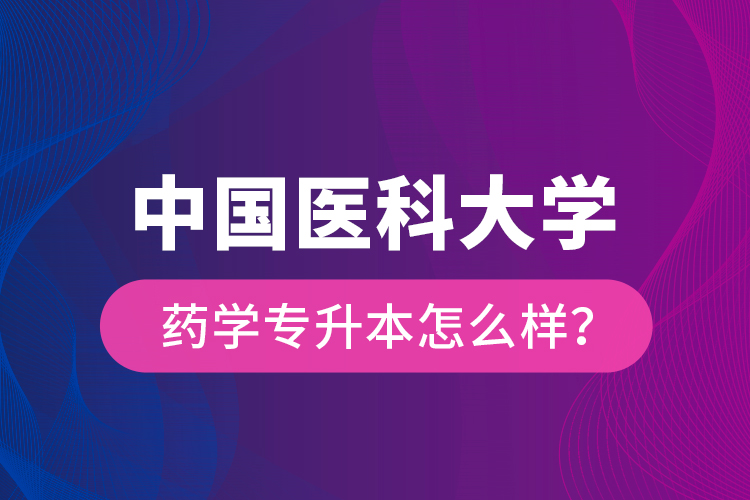 中國(guó)醫(yī)科大學(xué)藥學(xué)專(zhuān)升本怎么樣？
